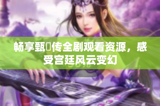 畅享甄嬛传全剧观看资源，感受宫廷风云变幻