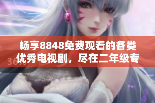畅享8848免费观看的各类优秀电视剧，尽在二年级专区