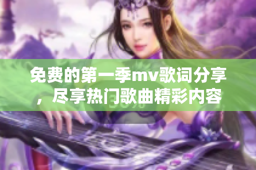 免费的第一季mv歌词分享，尽享热门歌曲精彩内容