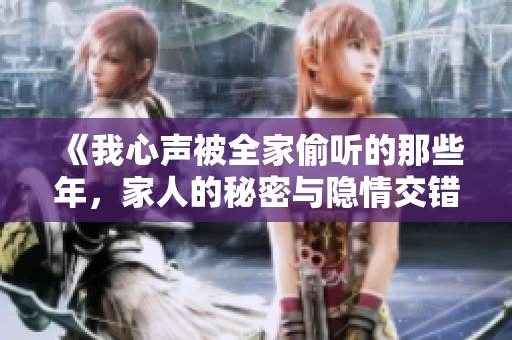 《我心声被全家偷听的那些年，家人的秘密与隐情交错》