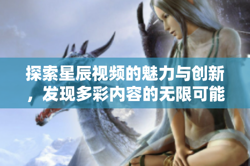 探索星辰视频的魅力与创新，发现多彩内容的无限可能性