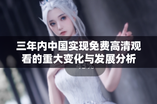 三年内中国实现免费高清观看的重大变化与发展分析