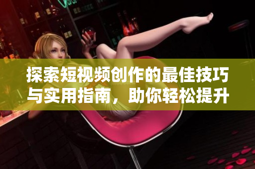 探索短视频创作的最佳技巧与实用指南，助你轻松提升内容质量