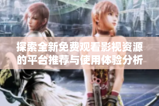 探索全新免费观看影视资源的平台推荐与使用体验分析