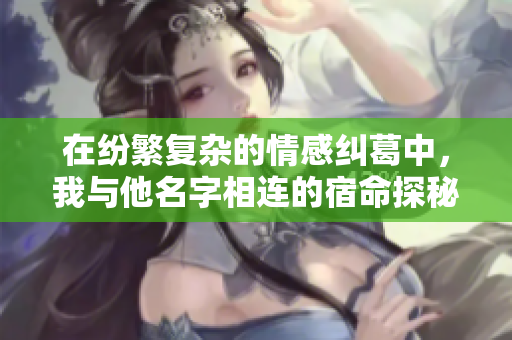在纷繁复杂的情感纠葛中，我与他名字相连的宿命探秘