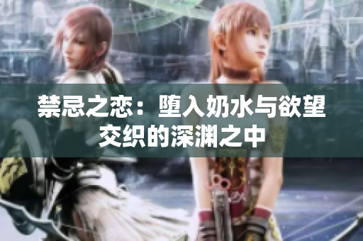 禁忌之恋：堕入奶水与欲望交织的深渊之中