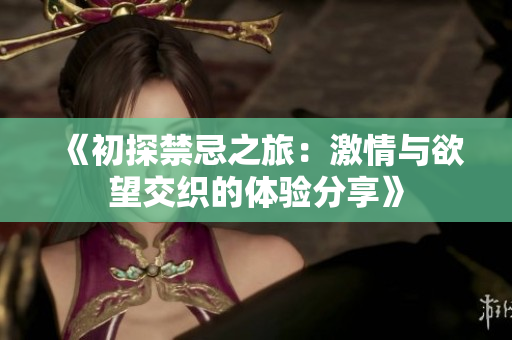 《初探禁忌之旅：激情与欲望交织的体验分享》