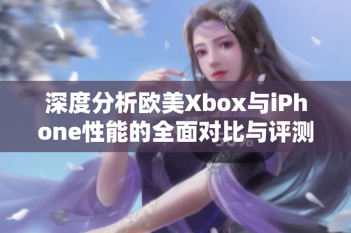 深度分析欧美Xbox与iPhone性能的全面对比与评测