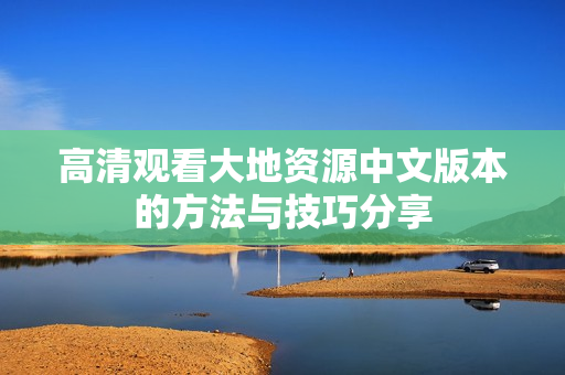 高清观看大地资源中文版本的方法与技巧分享