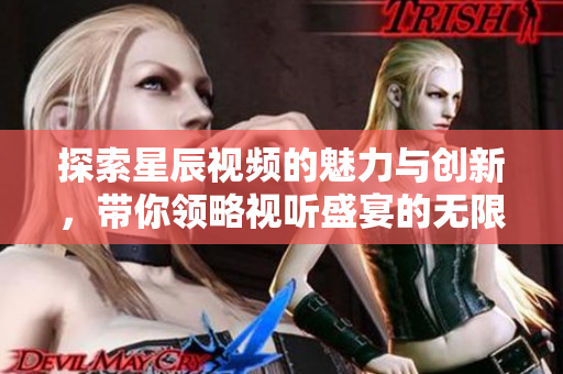 探索星辰视频的魅力与创新，带你领略视听盛宴的无限可能