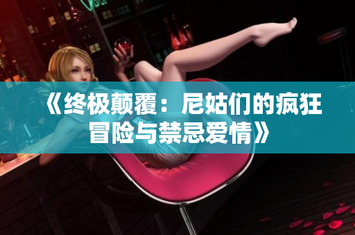 《终极颠覆：尼姑们的疯狂冒险与禁忌爱情》