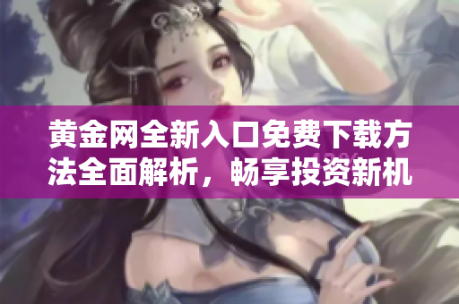 黄金网全新入口免费下载方法全面解析，畅享投资新机遇