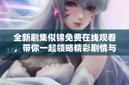 全新剧集似锦免费在线观看，带你一起领略精彩剧情与角色发展