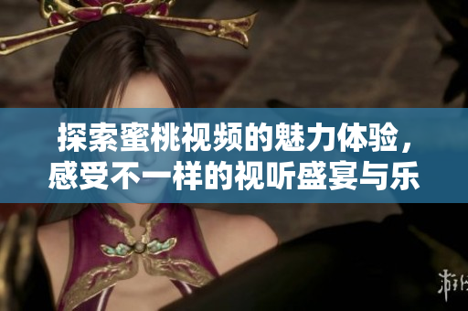 探索蜜桃视频的魅力体验，感受不一样的视听盛宴与乐趣
