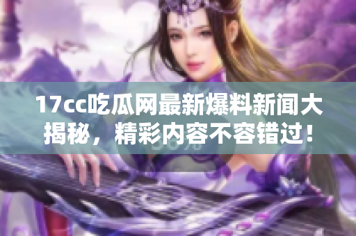17cc吃瓜网最新爆料新闻大揭秘，精彩内容不容错过！