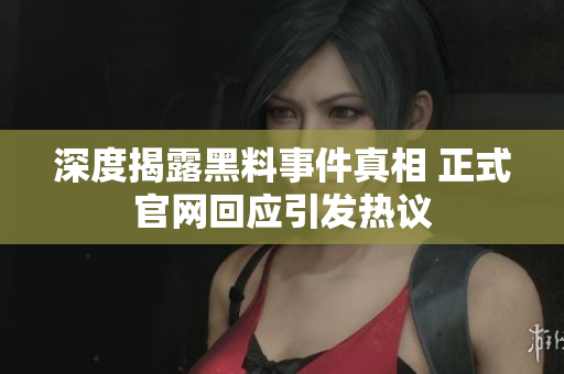 深度揭露黑料事件真相 正式官网回应引发热议