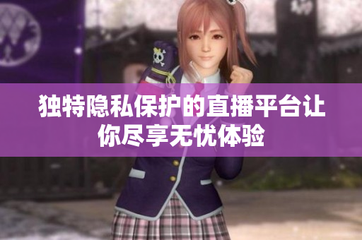 独特隐私保护的直播平台让你尽享无忧体验