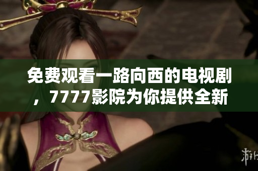 免费观看一路向西的电视剧，7777影院为你提供全新观影体验