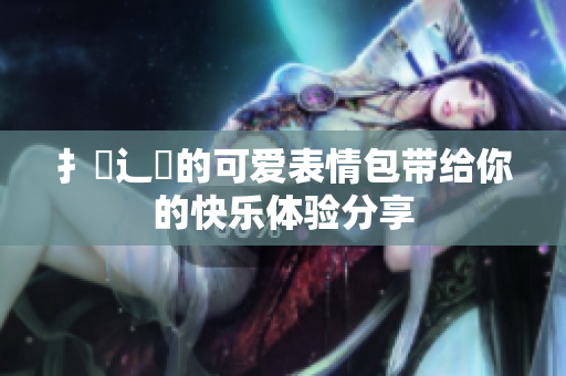 扌喿辶畐的可爱表情包带给你的快乐体验分享