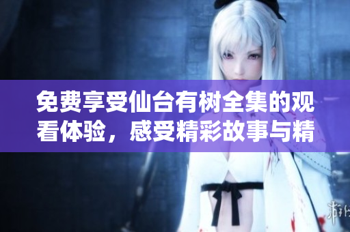 免费享受仙台有树全集的观看体验，感受精彩故事与精彩演出