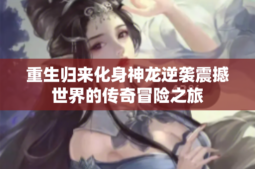重生归来化身神龙逆袭震撼世界的传奇冒险之旅