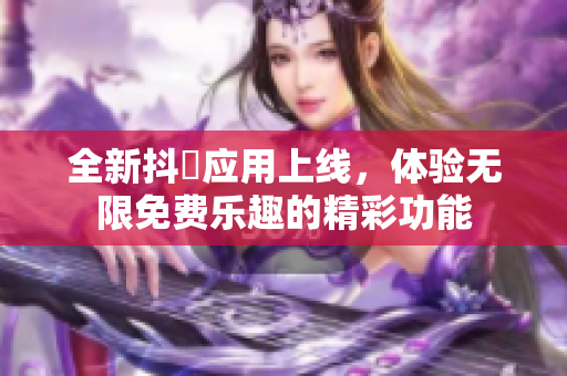 全新抖抈应用上线，体验无限免费乐趣的精彩功能