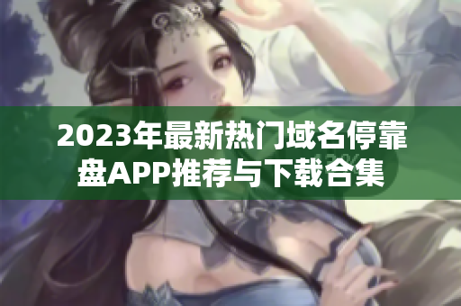 2023年最新热门域名停靠盘APP推荐与下载合集