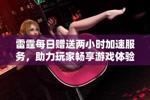 雷霆每日赠送两小时加速服务，助力玩家畅享游戏体验