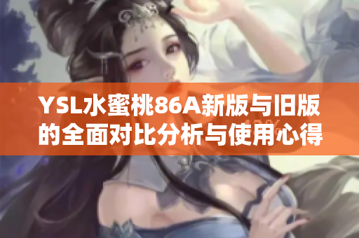 YSL水蜜桃86A新版与旧版的全面对比分析与使用心得分享