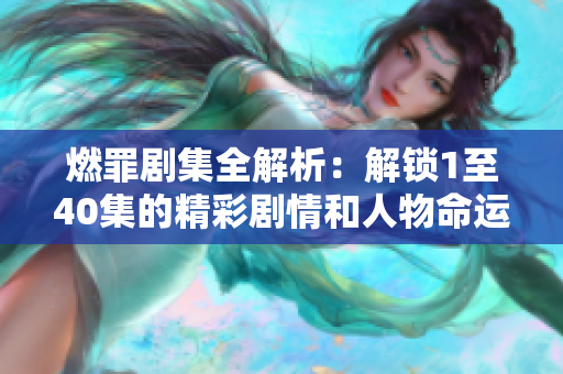 燃罪剧集全解析：解锁1至40集的精彩剧情和人物命运