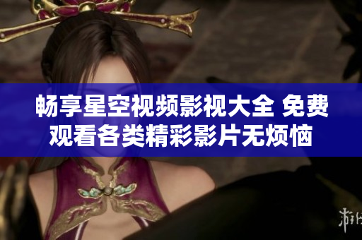 畅享星空视频影视大全 免费观看各类精彩影片无烦恼
