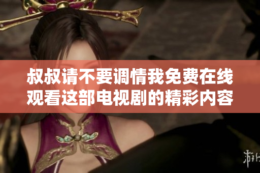 叔叔请不要调情我免费在线观看这部电视剧的精彩内容与点评