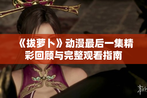 《拔萝卜》动漫最后一集精彩回顾与完整观看指南