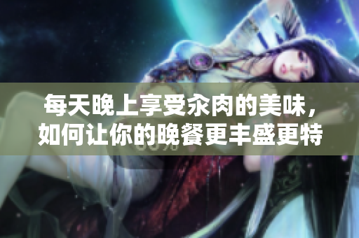 每天晚上享受汆肉的美味，如何让你的晚餐更丰盛更特别