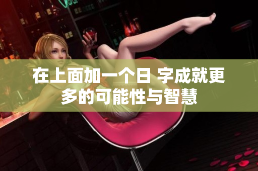在上面加一个日 字成就更多的可能性与智慧