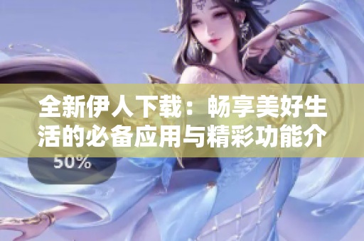 全新伊人下载：畅享美好生活的必备应用与精彩功能介绍