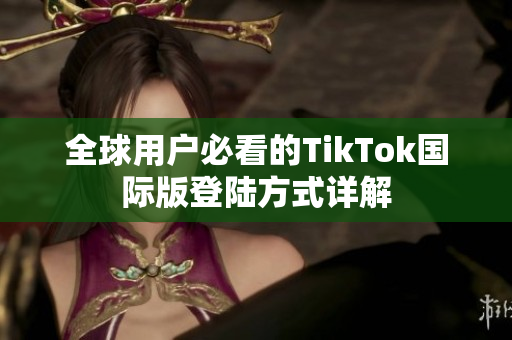 全球用户必看的TikTok国际版登陆方式详解