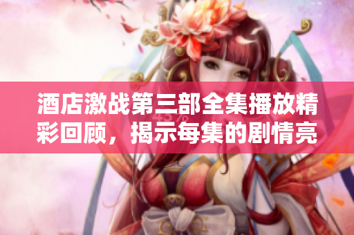 酒店激战第三部全集播放精彩回顾，揭示每集的剧情亮点和角色发展