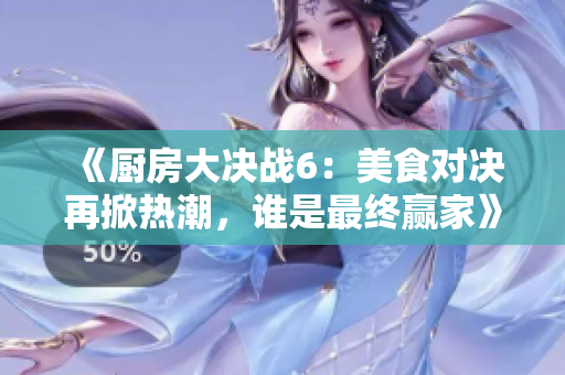 《厨房大决战6：美食对决再掀热潮，谁是最终赢家》