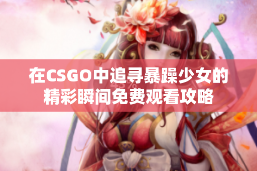 在CSGO中追寻暴躁少女的精彩瞬间免费观看攻略