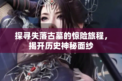 探寻失落古墓的惊险旅程，揭开历史神秘面纱
