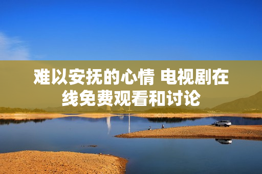 难以安抚的心情 电视剧在线免费观看和讨论