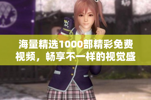 海量精选1000部精彩免费视频，畅享不一样的视觉盛宴