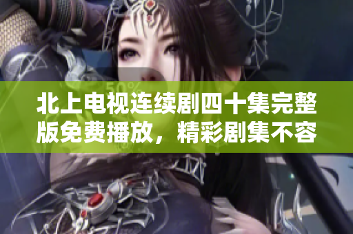 北上电视连续剧四十集完整版免费播放，精彩剧集不容错过