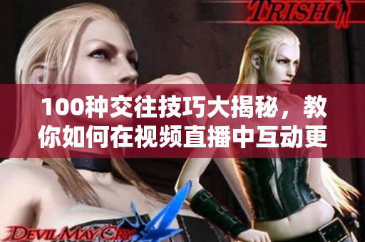 100种交往技巧大揭秘，教你如何在视频直播中互动更自然
