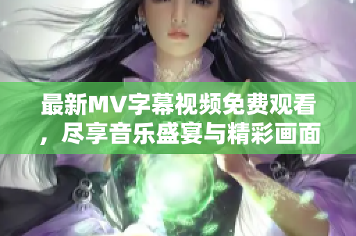 最新MV字幕视频免费观看，尽享音乐盛宴与精彩画面