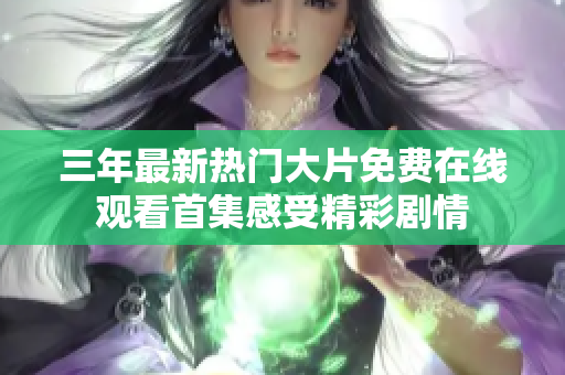三年最新热门大片免费在线观看首集感受精彩剧情