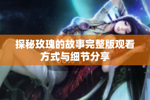 探秘玫瑰的故事完整版观看方式与细节分享