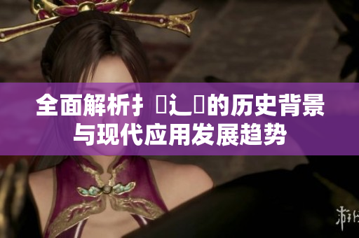 全面解析扌喿辶畐的历史背景与现代应用发展趋势