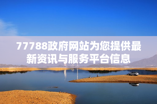 77788政府网站为您提供最新资讯与服务平台信息